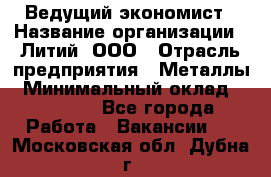 Ведущий экономист › Название организации ­ Литий, ООО › Отрасль предприятия ­ Металлы › Минимальный оклад ­ 24 000 - Все города Работа » Вакансии   . Московская обл.,Дубна г.